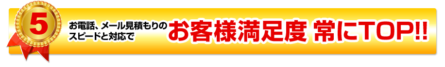 お電話、メール見積もりのスピードと対応で　お客様満足度常にTOP!!